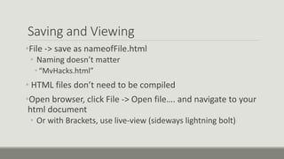 Saving and Viewing
•File -> save as nameofFile.html
• Naming doesn’t matter
• “MvHacks.html”
• HTML files don’t need to be compiled
•Open browser, click File -> Open file…. and navigate to your
html document
• Or with Brackets, use live-view (sideways lightning bolt)
 