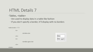 HTML Details 7
•Tables, <table>
• Are used to display data in a table-like fashion
• If you don’t specify a border, it’ll display with no borders
<table border = “1”>
<tr>
<td>Blah</td>
</tr>
<tr>
<td>Blah again</td>
</tr>
</table>
 