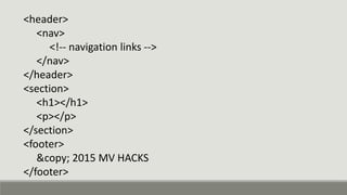<header>
<nav>
<!-- navigation links -->
</nav>
</header>
<section>
<h1></h1>
<p></p>
</section>
<footer>
&copy; 2015 MV HACKS
</footer>
 