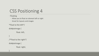 CSS Positioning 4
• Floating
• Allow you to float an element left or right
• Great for layouts and images
*Float to the left*/
div#pieImage {
float: left;
}
/*Float to the right*/
div#pieImage {
float: right;
}
 
