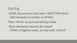Starting
• HTML documents start with <!DOCTYPE html>
• Tells browser to render as HTML5
•Then <html> to put everything inside
• Most elements need to be closed
• HTML is highest order, so end with </html>
 