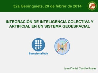 32a Geoinquiets, 20 de febrer de 2014

INTEGRACIÓN DE INTELIGENCIA COLECTIVA Y
ARTIFICIAL EN UN SISTEMA GEOESPACIAL

BarcelonaTech

Juan Daniel Castillo Rosas

 