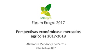 Fórum Exagro 2017
Perspectivas econômicas e mercados
agrícolas 2017-2018
Alexandre Mendonça de Barros
29 de Junho de 2017
 