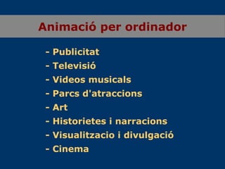 Animació per ordinador - Publicitat - Televisió - Videos musicals - Parcs d'atraccions - Art - Historietes i narracions - Visualitzacio i divulgació - Cinema 