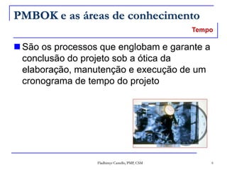 Fladhimyr Castello, PMP, CSM 6
PMBOK e as áreas de conhecimento
 São os processos que englobam e garante a
conclusão do projeto sob a ótica da
elaboração, manutenção e execução de um
cronograma de tempo do projeto
Tempo
 
