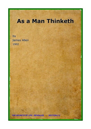As a Man Thinketh

by
by
James Allllen
James A en
1902
1902




THE SECRETS OF LIFE - REVEALED – SECTION 3.2
 