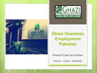 Ghazi Overseas
Employment
Pakistan
Practical Trade Test Centers
Karachi – Lahore - Islamabad
 