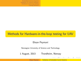 Embedded Control Systems
Validation of Control Software
Hardware-in-the-loop testing
Closing Remarks
Methods for Hardware-in-the-loop testing for UAV
Ehsan Peymani
Norwegian University of Science and Technology
1 August, 2013 Trondheim, Norway
Ehsan Peymani Validation of Embedded Control Systems
 