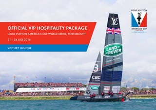 OFFICIAL VIP HOSPITALITY PACKAGE
LOUIS VUITTON AMERICA’S CUP WORLD SERIES, PORTSMOUTH
21 – 24 JULY 2016
VICTORY LOUNGE
 