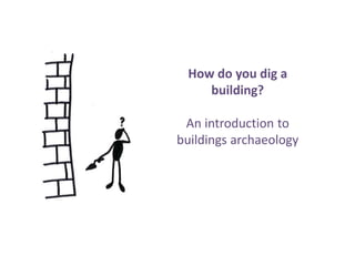 How do you dig a
building?
An introduction to
buildings archaeology
 