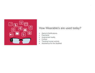 How Wearable's are used today?
§  Alerts & Notifications
§  Payments
§  Augmented reality
§  Control
§  Tracking human activity
§  Assistance for the disabled
 