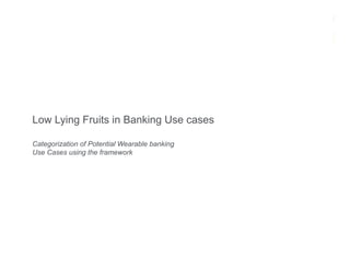 Low Lying Fruits in Banking Use cases
Categorization of Potential Wearable banking
Use Cases using the framework
 