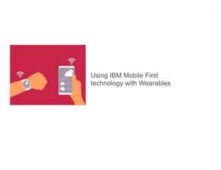 Using IBM Mobile First
technology with Wearables
 