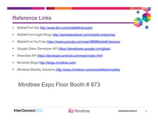 Reference Links
38
§  MobileFirst Site http://www.ibm.com/mobilefirst/us/en/
§  MobileFirst Insight Blogs http://asmarterplanet.com/mobile-enterprise/
§  MobileFirst YouTube https://www.youtube.com/user/IBMMobileEnterprise
§  Google Glass Developer API https://developers.google.com/glass/
§  Wearable API https://developer.android.com/wear/index.html
§  Mindtree Blogs http://blogs.mindtree.com/
§  Mindtree Mobility Solutions http://www.mindtree.com/possibilities/mobility
Mindtree Expo Floor Booth # 873
 