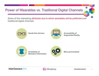 Power of Wearables vs. Traditional Digital Channels
Some of the interesting attributes due to which wearables will be preferred over
traditional digital channels
8
Hands-free devices Accessibility of
Augmented Reality
Availability of
Biometric Information
More personalized
 