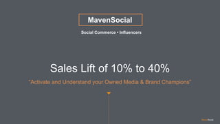 MavenSocial
Social Commerce • Influencers
Sales Lift of 10% to 40%
“Activate and Understand your Owned Media & Brand Champions”
MavenSocial
 