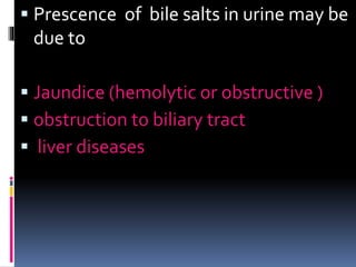  Prescence of bile salts in urine may be
due to
 Jaundice (hemolytic or obstructive )
 obstruction to biliary tract
 liver diseases
 