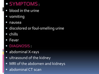  SYMPTOMS :
 blood in the urine
 vomiting
 nausea
 discolored or foul-smelling urine
 chills
 Fever
 DIAGNOSIS :
 abdominal X-rays
 ultrasound of the kidney
 MRI of the abdomen and kidneys
 abdominal CT scan
 