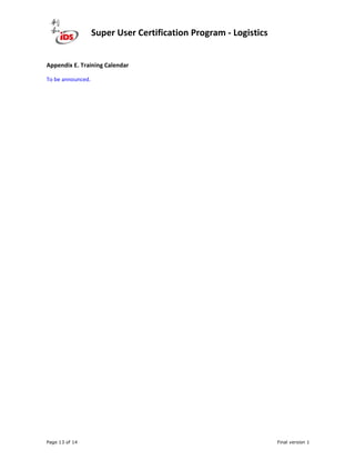 Super User Certification Program - Logistics
Page 13 of 14 Final version 1
Appendix E. Training Calendar
To be announced.
 