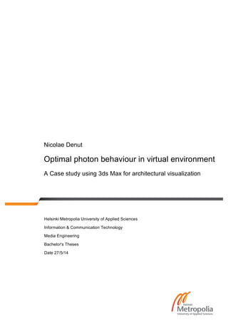 Nicolae Denut
Optimal photon behaviour in virtual environment
A Case study using 3ds Max for architectural visualization
Helsinki Metropolia University of Applied Sciences
Information & Communication Technology
Media Engineering
Bachelor's Theses
Date 27/5/14
 