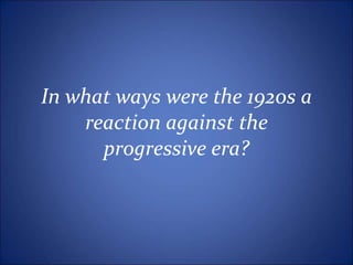 In what ways were the 1920s a
reaction against the
progressive era?
 