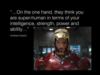 –Andrew Hupert
“…On the one hand, they think you
are super-human in terms of your
intelligence, strength, power and
ability…”
 