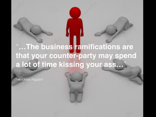 –Andrew Hupert
“…The business ramiﬁcations are
that your counter-party may spend
a lot of time kissing your ass…”
 