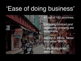 ‘Ease of doing business’
91 out of 183 countries.
Enforcing contract and
registering property are
acceptable.
Behind S. Africa. Better
than other BRICs.
Hong Kong ranks
second.
 