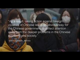 –Steve Dickinson, Attorney
“As a result, taking action against foreign
violators of Chinese law is an obvious way for
the Chinese government to deﬂect attention
away from the deeper problems in the Chinese
economy and society.”
 