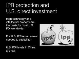 IPR protection and
U.S. direct investment
High technology and
intellectual property are
the basis for most U.S.
FDI worldwide.
For U.S. IPR enforcement
needed to capitalize.
U.S. FDI levels in China
are low.
 