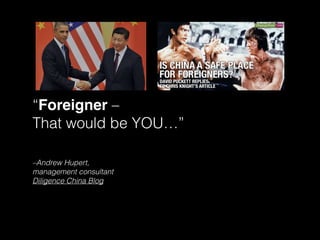 –Andrew Hupert,
management consultant
Diligence China Blog
“Foreigner –
That would be YOU…”
 