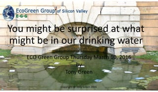 You might be surprised at what
might be in our drinking water
ECO Green Group Thursday March 10, 2016
by
Tony Green
 