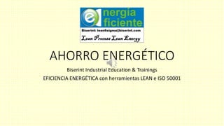 AHORRO ENERGÉTICO
Biserint Industrial Education & Trainings
EFICIENCIA ENERGÉTICA con herramientas LEAN e ISO 50001
 