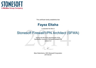 2014
This certificate hereby establishes that
Fayez Eltaha
is awarded the title of
Stonesoft Firewall/VPN Architect (SFWA)
having met all of the requirements of the
Certification course for Stonesoft firewall/VPN
version 5.4
Ilkka Hiidenheimo, CEO Stonesoft Corporation
2014-02-22
 