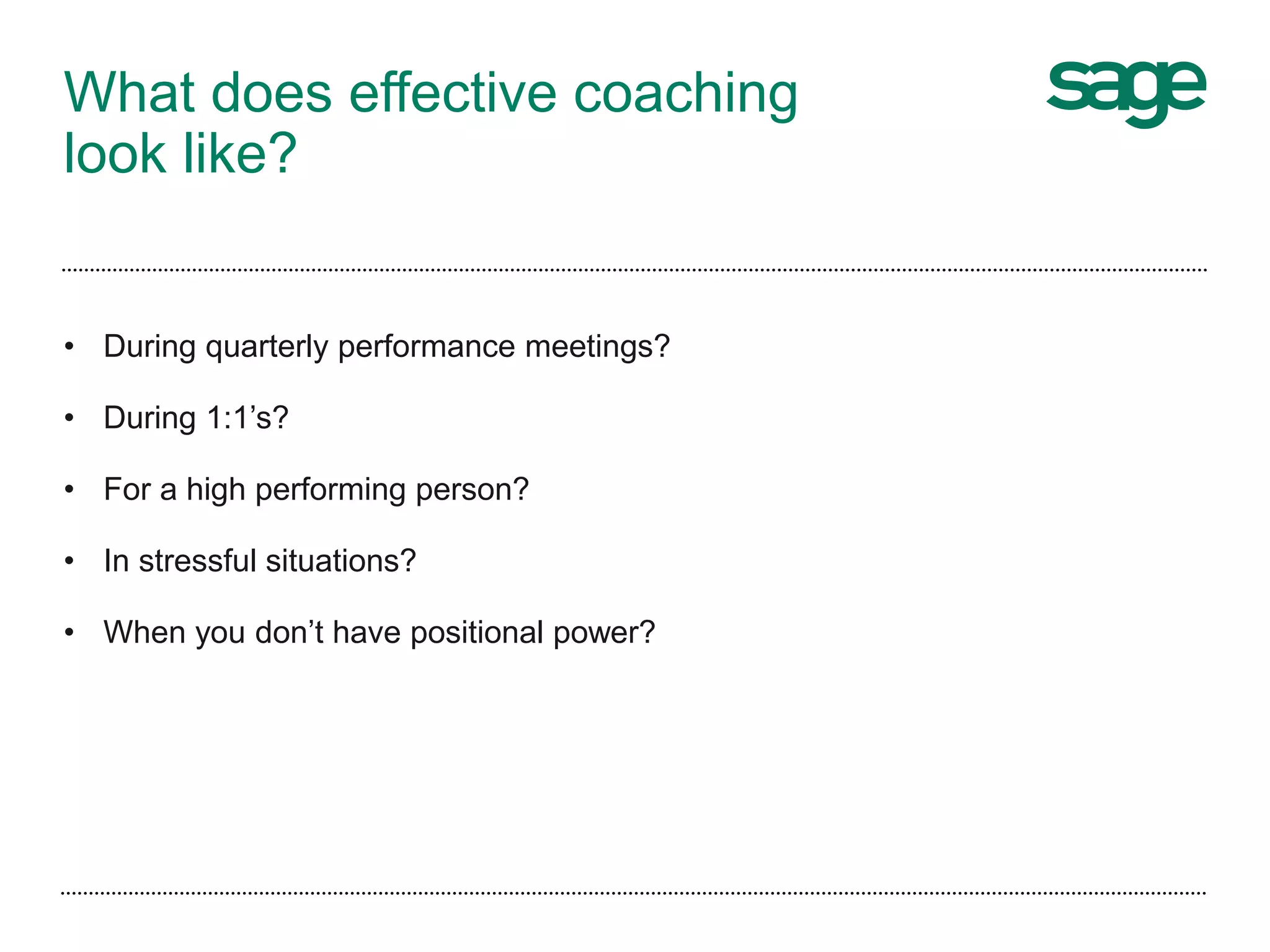 What does effective coaching
look like?
• During quarterly performance meetings?
• During 1:1’s?
• For a high performing person?
• In stressful situations?
• When you don’t have positional power?
 