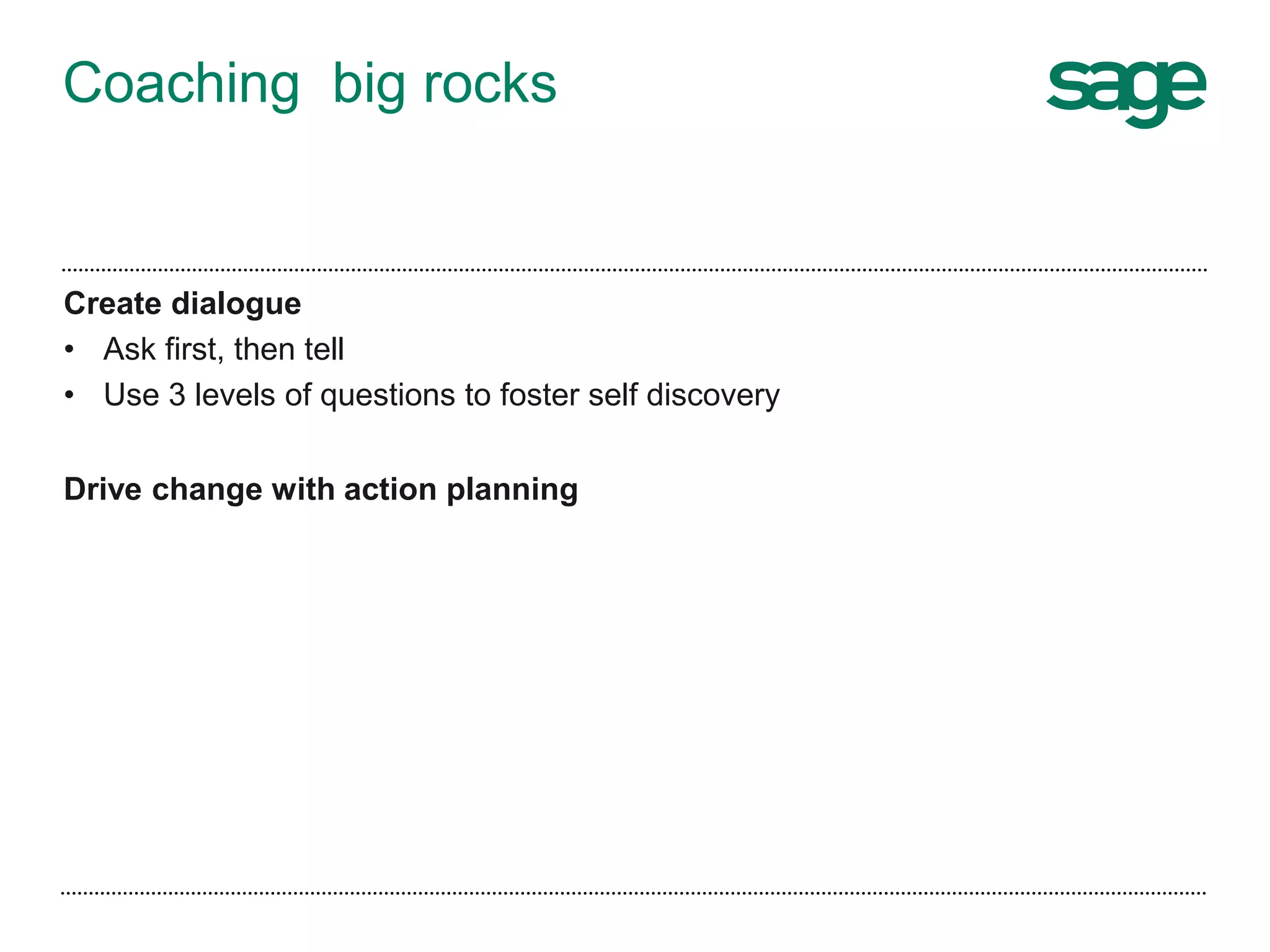 Coaching big rocks
Create dialogue
• Ask first, then tell
• Use 3 levels of questions to foster self discovery
Drive change with action planning
 