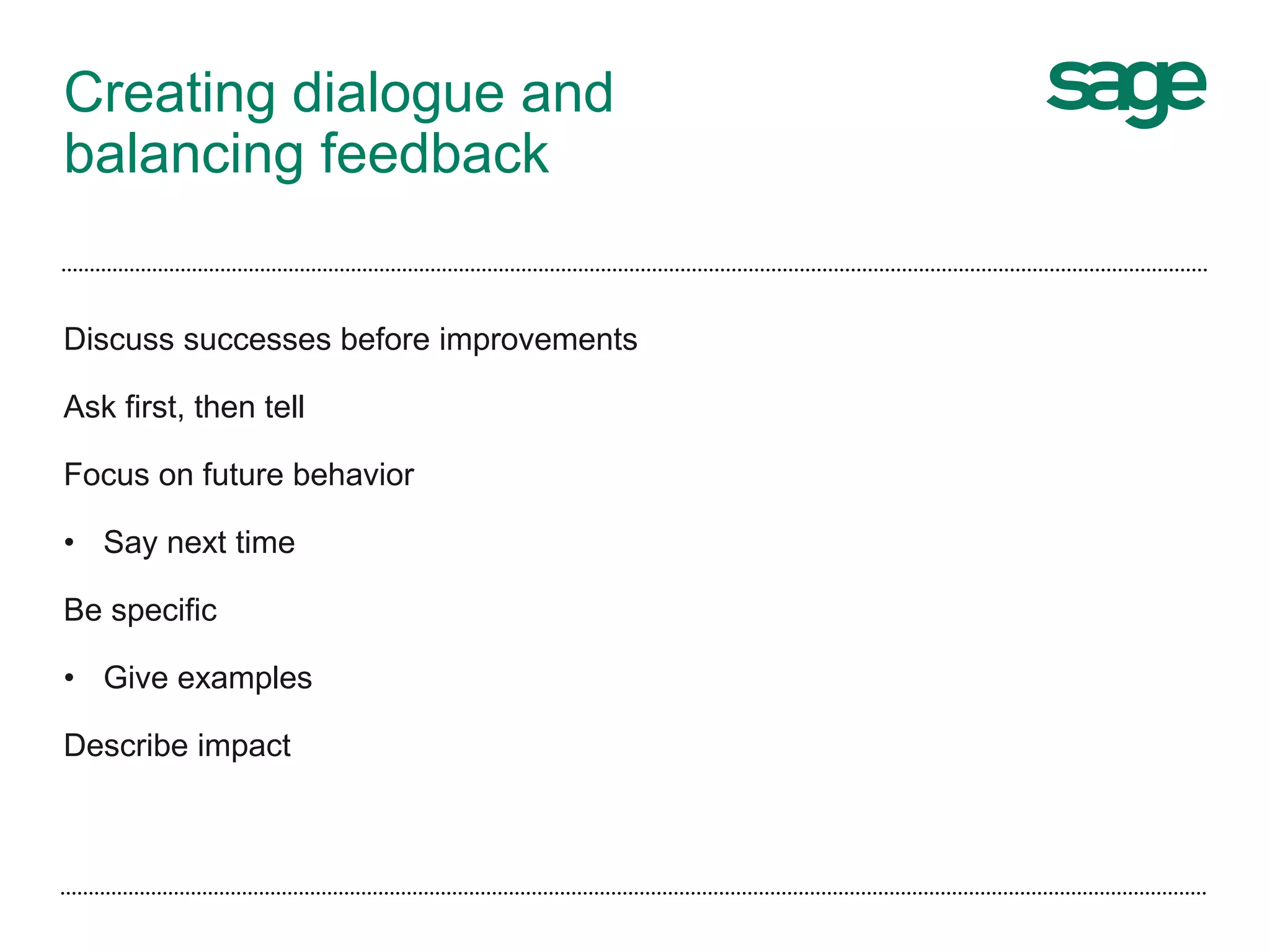 Creating dialogue and
balancing feedback
Discuss successes before improvements
Ask first, then tell
Focus on future behavior
• Say next time
Be specific
• Give examples
Describe impact
 