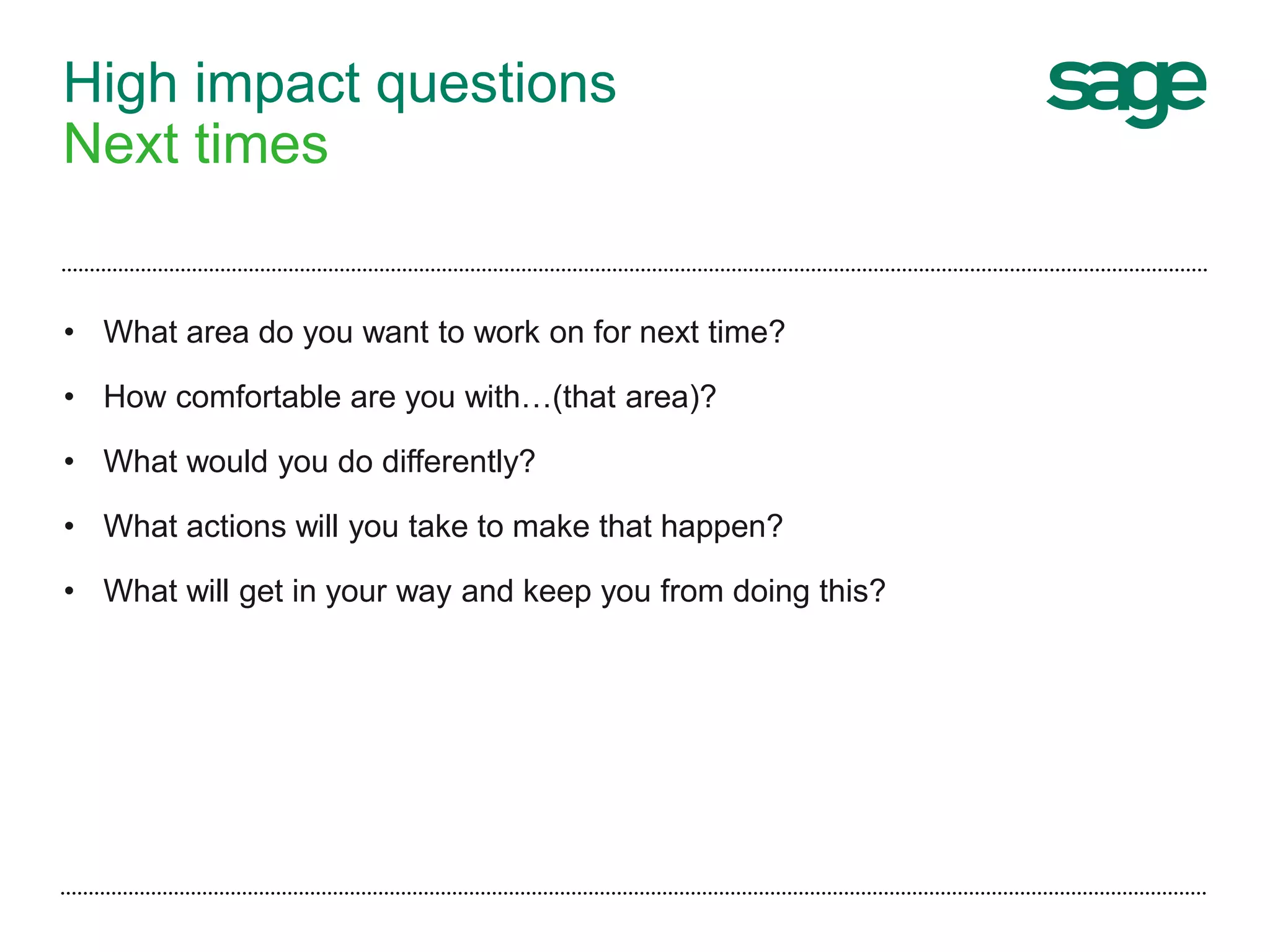 High impact questions
Next times
• What area do you want to work on for next time?
• How comfortable are you with…(that area)?
• What would you do differently?
• What actions will you take to make that happen?
• What will get in your way and keep you from doing this?
 