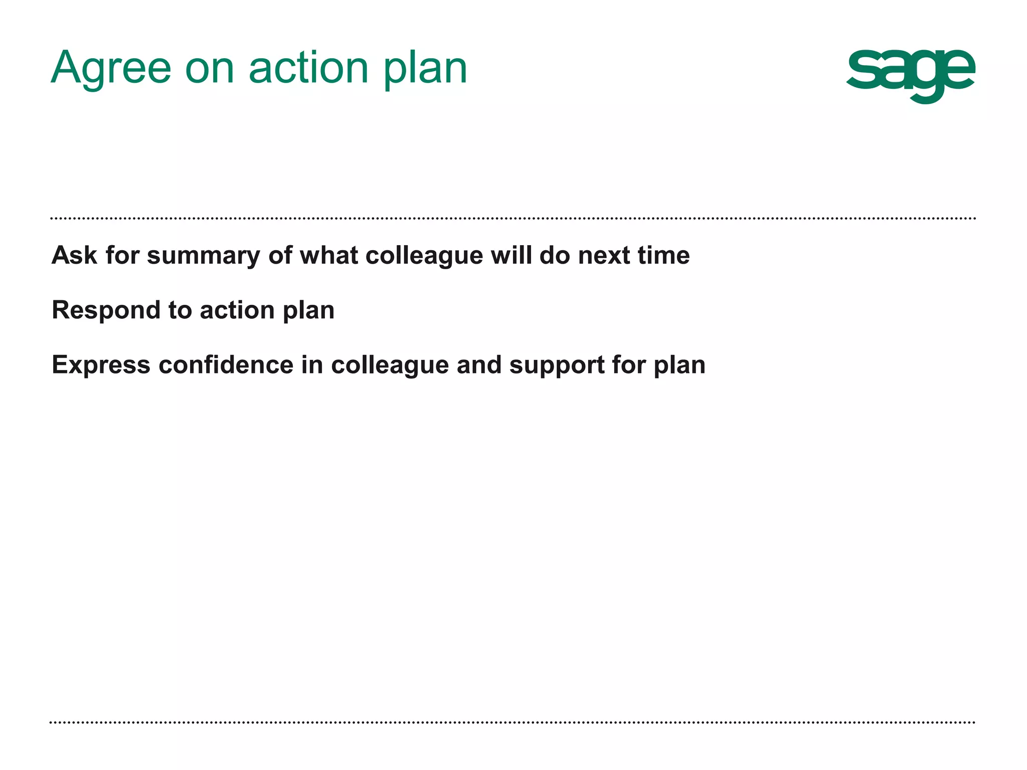 Agree on action plan
Ask for summary of what colleague will do next time
Respond to action plan
Express confidence in colleague and support for plan
 