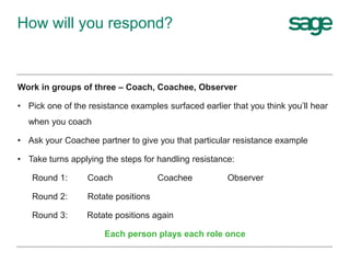 How will you respond?
Work in groups of three – Coach, Coachee, Observer
• Pick one of the resistance examples surfaced ea...