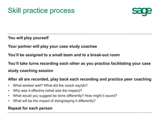 Skill practice process
You will play yourself
Your partner will play your case study coachee
You’ll be assigned to a small...