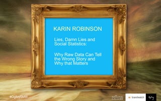#OgilvySMW
KARIN ROBINSON
Lies, Damn Lies and
Social Statistics:
Why Raw Data Can Tell
the Wrong Story and
Why that Matters
 