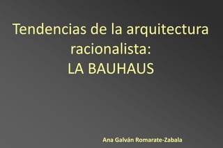 Tendencias de la arquitectura
       racionalista:
       LA BAUHAUS



             Ana Galván Romarate-Zabala
 