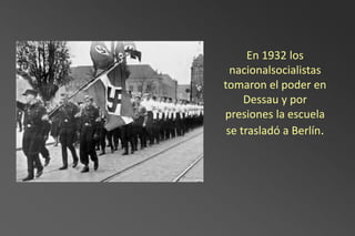 En 1932 los
  nacionalsocialistas
tomaron el poder en
     Dessau y por
presiones la escuela
 se trasladó a Berlín.
 