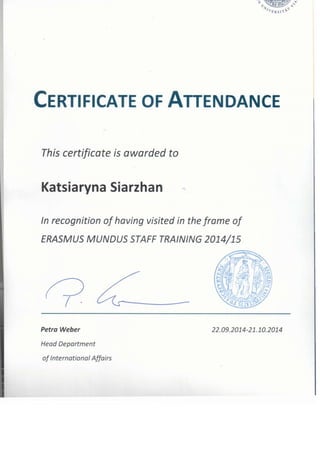 CERTIFICATE OF ATTENDANCE
This certificate is awarded to
Katsiaryna Siarzhan
In recognition of having visited in the frame of
ERASMUS MUNDUS STAFF TRAINING 2014/15
(
Petra Weber
Head Deportment
of International Affairs
22.09.2014-21.10.2014
 