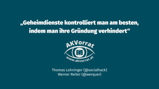 „Geheimdienste kontrolliert man am besten,
indem man ihre Gründung verhindert“
Thomas Lohninger (@socialhack)
Werner Reiter (@werquer)
 