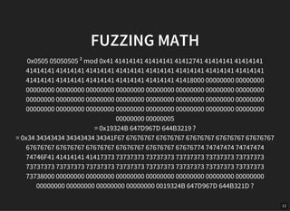 12
FUZZING MATH
0x0505 05050505 ² mod 0x41 41414141 41414141 41412741 41414141 41414141
41414141 41414141 41414141 41414141 41414141 41414141 41414141 41414141
41414141 41414141 41414141 41414141 41414141 41418000 00000000 00000000
00000000 00000000 00000000 00000000 00000000 00000000 00000000 00000000
00000000 00000000 00000000 00000000 00000000 00000000 00000000 00000000
00000000 00000000 00000000 00000000 00000000 00000000 00000000 00000000
00000000 00000005
= 0x19324B 647D967D 644B3219 ?
= 0x34 34343434 34343434 34341F67 67676767 67676767 67676767 67676767 67676767
67676767 67676767 67676767 67676767 67676767 67676774 74747474 74747474
74746F41 41414141 41417373 73737373 73737373 73737373 73737373 73737373
73737373 73737373 73737373 73737373 73737373 73737373 73737373 73737373
73738000 00000000 00000000 00000000 00000000 00000000 00000000 00000000
00000000 00000000 00000000 00000000 0019324B 647D967D 644B321D ?
 