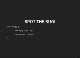 17
SPOT THE BUG!
int main() {
int a[2] = {1, 0};
printf("%i", a[2]);
}
 