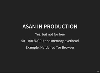 23
ASAN IN PRODUCTION
Yes, but not for free
50 - 100 % CPU and memory overhead
Example: Hardened Tor Browser
 