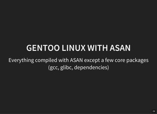 24
GENTOO LINUX WITH ASAN
Everything compiled with ASAN except a few core packages
(gcc, glibc, dependencies)
 